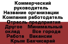 Коммерческий руководитель › Название организации ­ Компания-работодатель › Отрасль предприятия ­ Другое › Минимальный оклад ­ 1 - Все города Работа » Вакансии   . Крым,Бахчисарай